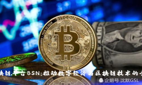国家区块链平台BSN：推动数字经济与区块链技术的全面融合