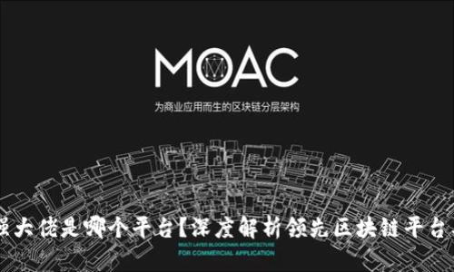 区块链最强大佬是哪个平台？深度解析领先区块链平台及其影响力