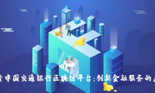 探索中国交通银行区块链平台：创新金融服务的未来